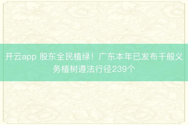 开云app 股东全民植绿!广东本年已发布千般义务植树遵法行径239个