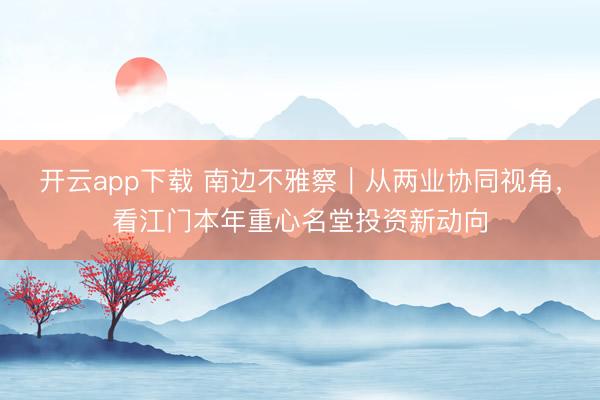 开云app下载 南边不雅察｜从两业协同视角，看江门本年重心名堂投资新动向