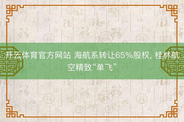 开云体育官方网站 海航系转让65%股权， 桂林航空精致“单飞”