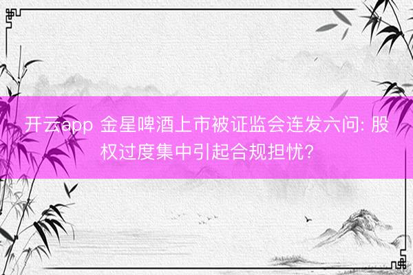 开云app 金星啤酒上市被证监会连发六问: 股权过度集中引起合规担忧?