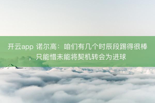开云app 诺尔高:咱们有几个时辰段踢得很棒,只能惜未能将契机转会为进球
