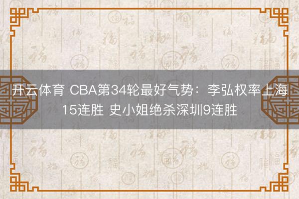 开云体育 CBA第34轮最好气势：李弘权率上海15连胜 史小姐绝杀深圳9连胜