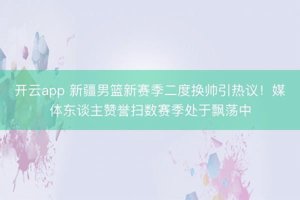 开云app 新疆男篮新赛季二度换帅引热议!媒体东谈主赞誉扫数赛季处于飘荡中