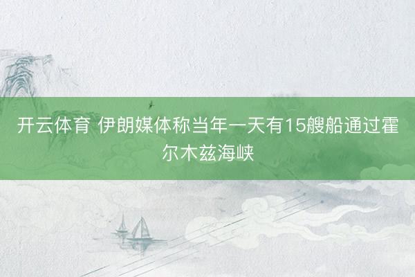 开云体育 伊朗媒体称当年一天有15艘船通过霍尔木兹海峡