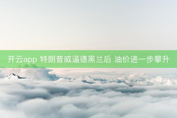 开云app 特朗普威逼德黑兰后 油价进一步攀升