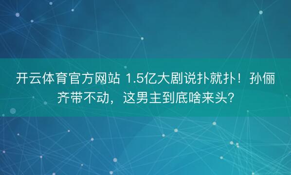 开云体育官方网站 1.5亿大剧说扑就扑!孙俪齐带不动,这男主到底啥来头?