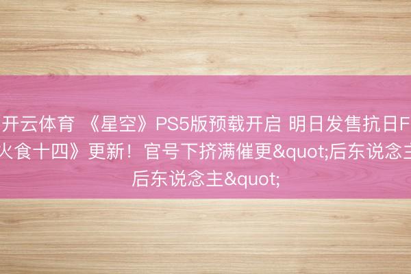 开云体育 《星空》PS5版预载开启 明日发售抗日FPS｜《火食十四》更新！官号下挤满催更"后东说念主"