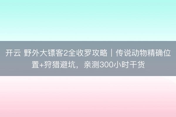 开云 野外大镖客2全收罗攻略｜传说动物精确位置+狩猎避坑，亲测300小时干货