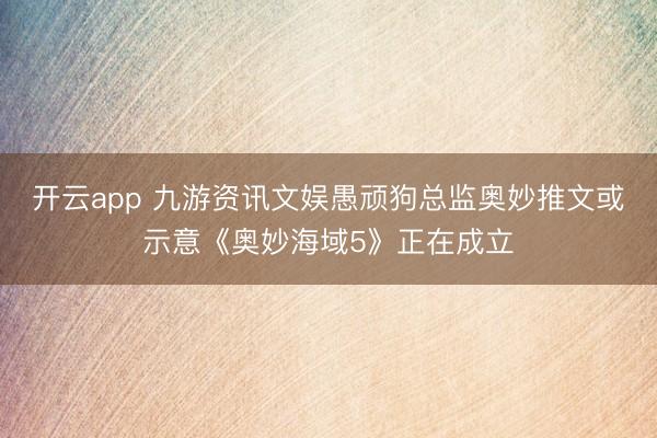 开云app 九游资讯文娱愚顽狗总监奥妙推文或示意《奥妙海域5》正在成立