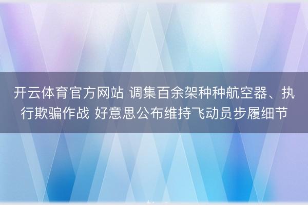 开云体育官方网站 调集百余架种种航空器、执行欺骗作战 好意思公布维持飞动员步履细节