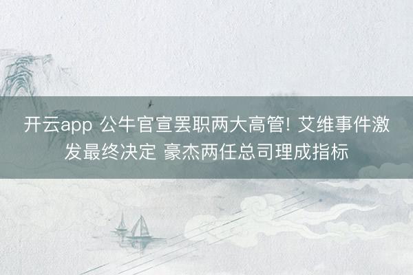 开云app 公牛官宣罢职两大高管! 艾维事件激发最终决定 豪杰两任总司理成指标