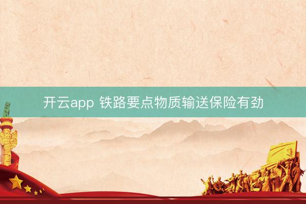 开云app 铁路要点物质输送保险有劲