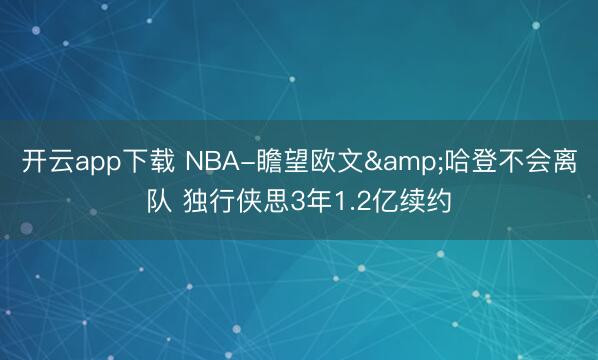 开云app下载 NBA-瞻望欧文&哈登不会离队 独行侠思3年1.2亿续约