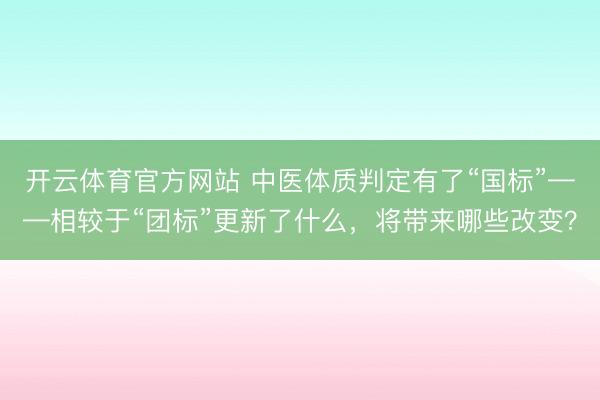 开云体育官方网站 中医体质判定有了“国标”——相较于“团标”更新了什么,将带来哪些改变?