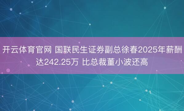 开云体育官网 国联民生证券副总徐春2025年薪酬达242.25万 比总裁董小波还高