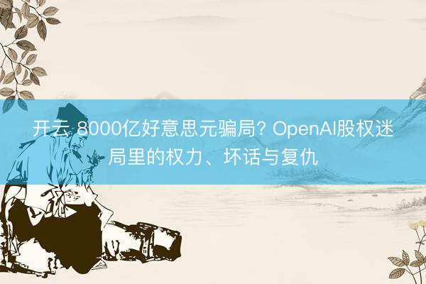 开云 8000亿好意思元骗局? OpenAI股权迷局里的权力、坏话与复仇
