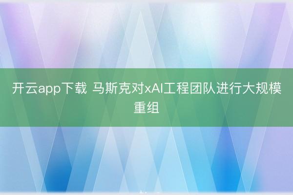 开云app下载 马斯克对xAI工程团队进行大规模重组