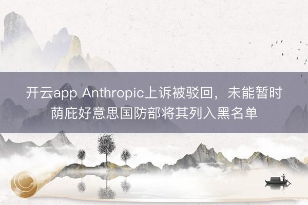 开云app Anthropic上诉被驳回,未能暂时荫庇好意思国防部将其列入黑名单
