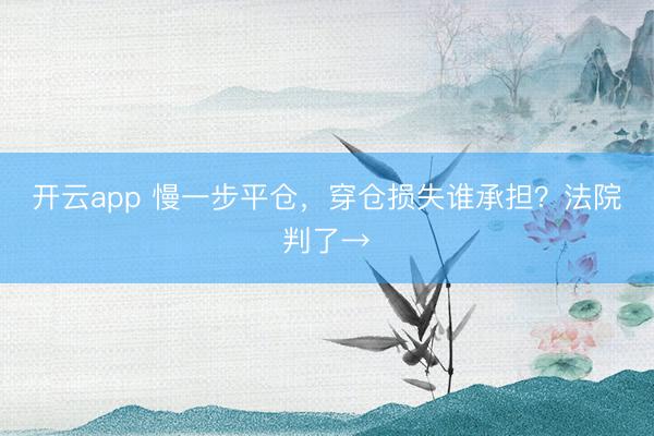 开云app 慢一步平仓，穿仓损失谁承担？法院判了→