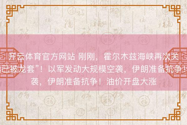 开云体育官方网站 刚刚,霍尔木兹海峡再次关闭,“谈判基础已被龙套”!以军发动大规模空袭,伊朗准备抗争!油价开盘大涨