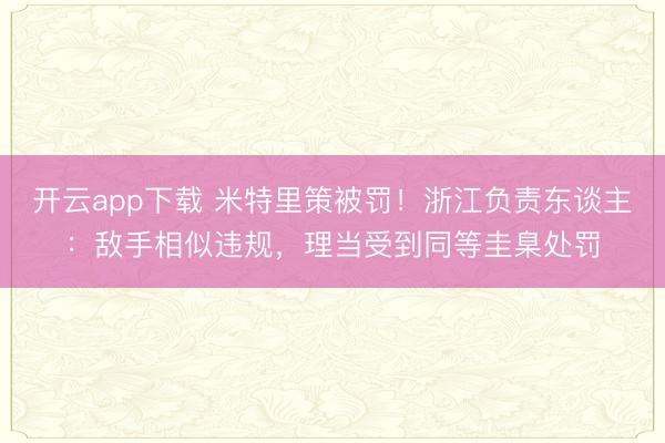 开云app下载 米特里策被罚!浙江负责东谈主:敌手相似违规,理当受到同等圭臬处罚