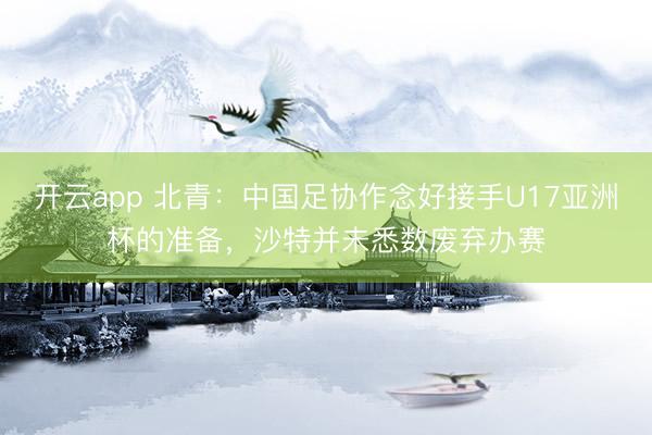 开云app 北青:中国足协作念好接手U17亚洲杯的准备,沙特并未悉数废弃办赛