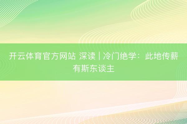开云体育官方网站 深读 | 冷门绝学：此地传薪有斯东谈主