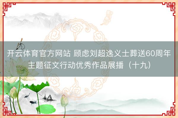 开云体育官方网站 顾虑刘超逸义士葬送60周年主题征文行动优秀作品展播（十九）