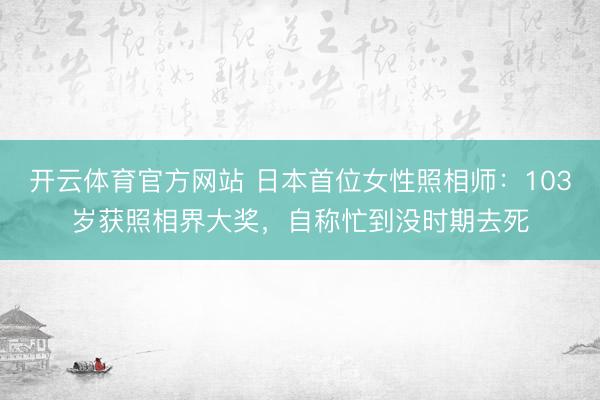开云体育官方网站 日本首位女性照相师：103岁获照相界大奖，自称忙到没时期去死