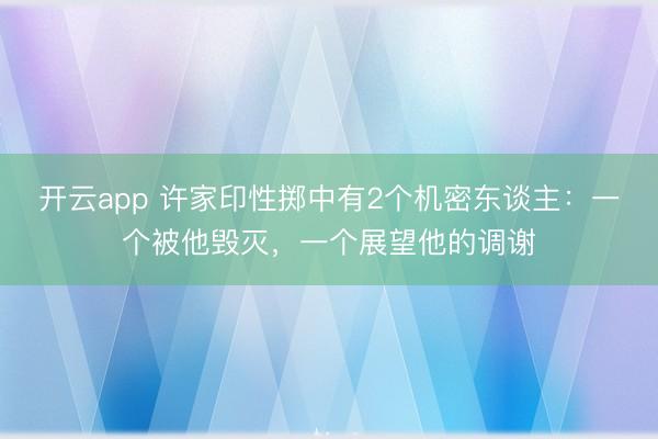 开云app 许家印性掷中有2个机密东谈主:一个被他毁灭,一个展望他的调谢