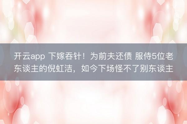 开云app 下嫁吞针！为前夫还债 服侍5位老东谈主的倪虹洁，如今下场怪不了别东谈主