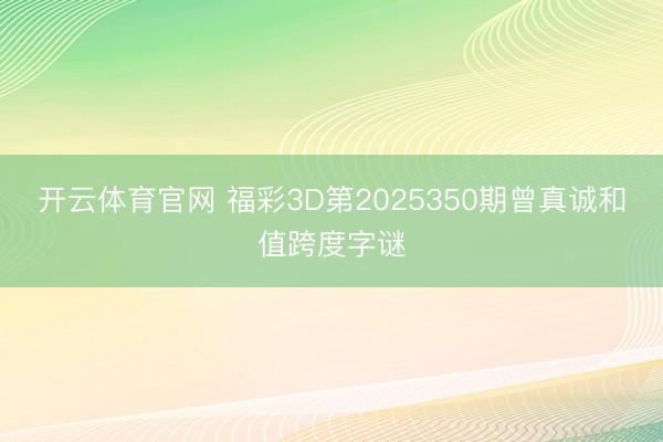 开云体育官网 福彩3D第2025350期曾真诚和值跨度字谜
