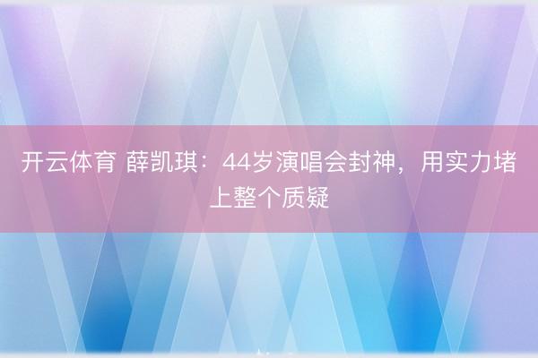 开云体育 薛凯琪:44岁演唱会封神,用实力堵上整个质疑