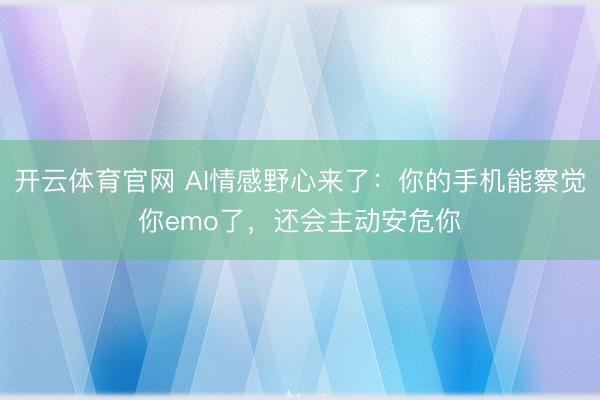 开云体育官网 AI情感野心来了:你的手机能察觉你emo了,还会主动安危你