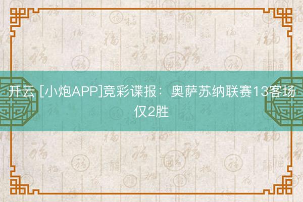开云 [小炮APP]竞彩谍报：奥萨苏纳联赛13客场仅2胜