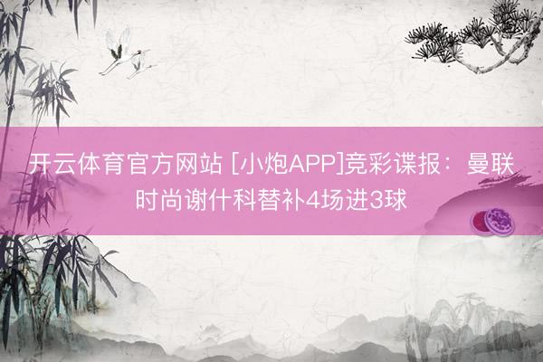 开云体育官方网站 [小炮APP]竞彩谍报：曼联时尚谢什科替补4场进3球