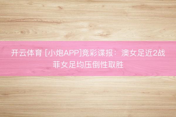 开云体育 [小炮APP]竞彩谍报：澳女足近2战菲女足均压倒性取胜