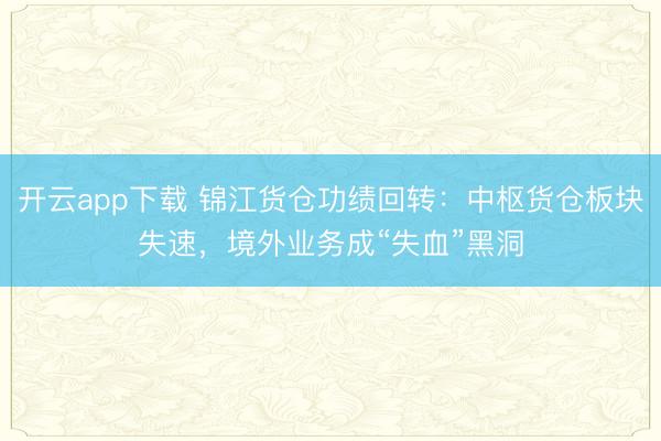 开云app下载 锦江货仓功绩回转：中枢货仓板块失速，境外业务成“失血”黑洞