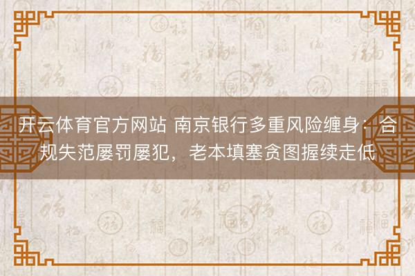 开云体育官方网站 南京银行多重风险缠身：合规失范屡罚屡犯，老本填塞贪图握续走低