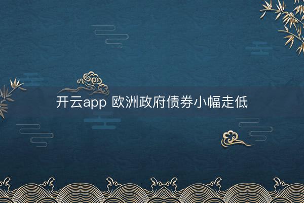 开云app 欧洲政府债券小幅走低