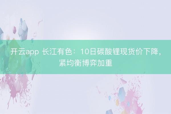 开云app 长江有色:10日碳酸锂现货价下降,紧均衡博弈加重