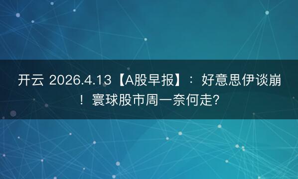 开云 2026.4.13【A股早报】：好意思伊谈崩！寰球股市周一奈何走？