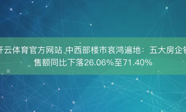 开云体育官方网站 中西部楼市哀鸿遍地:五大房企销售额同比下落26.06%至71.40%