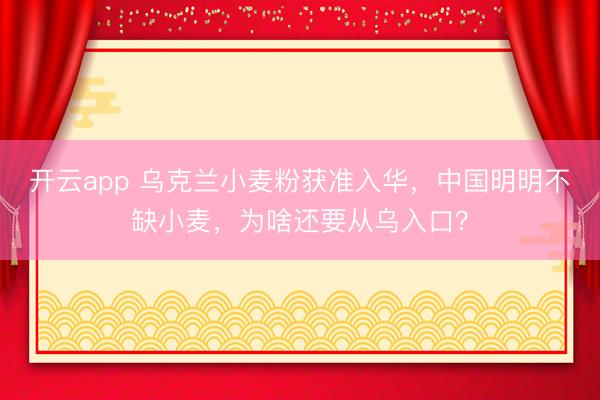 开云app 乌克兰小麦粉获准入华,中国明明不缺小麦,为啥还要从乌入口?