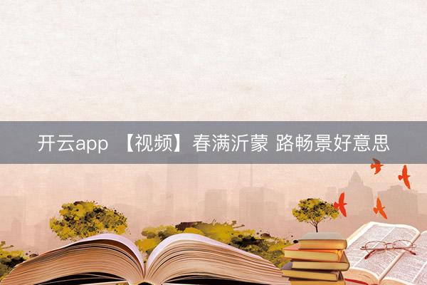 开云app 【视频】春满沂蒙 路畅景好意思