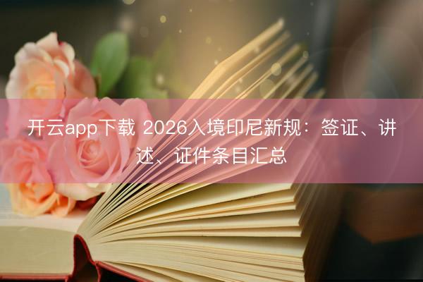 开云app下载 2026入境印尼新规:签证、讲述、证件条目汇总