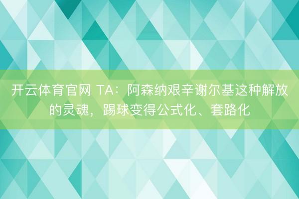 开云体育官网 TA:阿森纳艰辛谢尔基这种解放的灵魂,踢球变得公式化、套路化