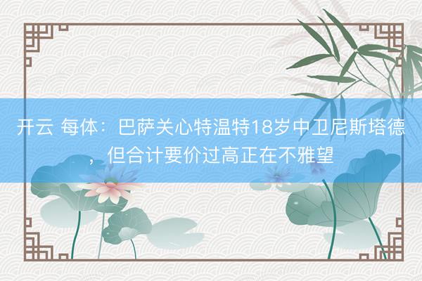 开云 每体:巴萨关心特温特18岁中卫尼斯塔德,但合计要价过高正在不雅望