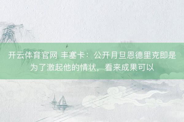 开云体育官网 丰塞卡：公开月旦恩德里克即是为了激起他的情状，看来成果可以