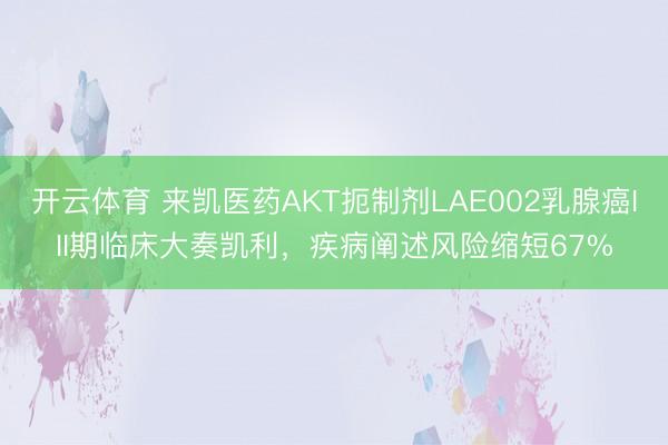 开云体育 来凯医药AKT扼制剂LAE002乳腺癌III期临床大奏凯利,疾病阐述风险缩短67%